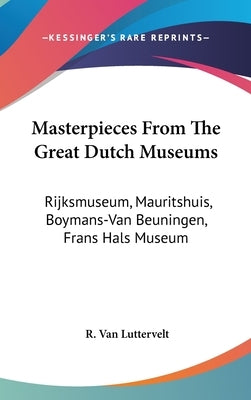 Masterpieces From The Great Dutch Museums: Rijksmuseum, Mauritshuis, Boymans-Van Beuningen, Frans Hals Museum by Luttervelt, R. Van