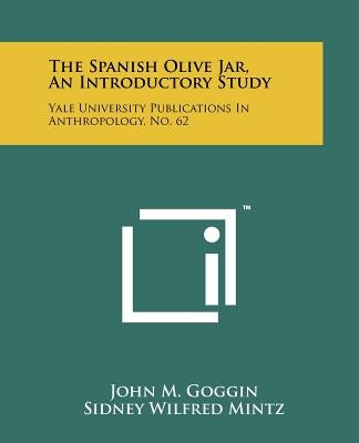 The Spanish Olive Jar, An Introductory Study: Yale University Publications In Anthropology, No. 62 by Goggin, John M.