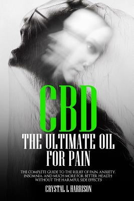 CBD: The Ultimate Oil for Pain the Complete Guide to the Relief of Pain, Anxiety, Insomnia, and Much More for Better Health by Harrison, Crystal L.