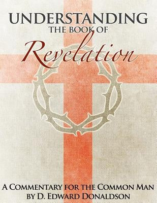 Understanding The Book of Revelation: A Commentary for the Common Man by Donaldson, D. Edward