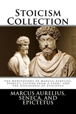 Stoicism Collection: The Meditations of Marcus Aurelius, Seneca's Letters from a Stoic, and The Discourses of Epictetus by Seneca