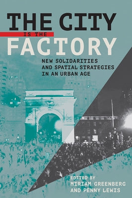 The City Is the Factory: New Solidarities and Spatial Strategies in an Urban Age by Greenberg, Miriam