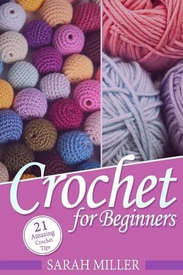 Crochet: How to Crochet for Beginners: 21 Amazing Tips and Tricks for Crochet Patterns and Stitches by Miller, Sarah