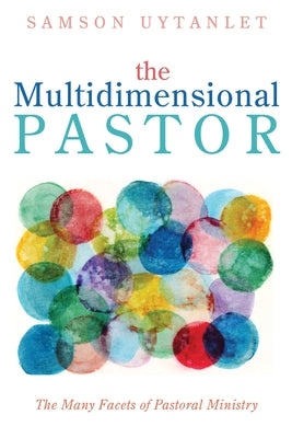 The Multidimensional Pastor: The Many Facets of Pastoral Ministry by Uytanlet, Samson