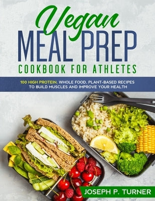 Vegan Meal Prep Cookbook for Athletes: 100 High Protein, Whole Food, Plant Based Recipes to Build Muscles and Improve Your Health (with pictures) by Turner, Joseph P.