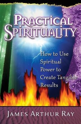 Practical Spirituality: How to Use Spiritual Power to Create Tangible Results by Ray, James Arthur