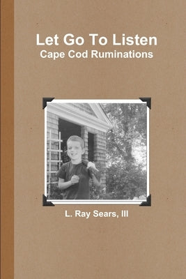 Let Go To Listen: Cape Cod Ruminations by Sears, L. Ray, III