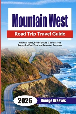 Mountain West Road Trips 2026: National Parks, Scenic Drives & Stress-Free Routes for First-Time and Returning Travelers by Greeves, George