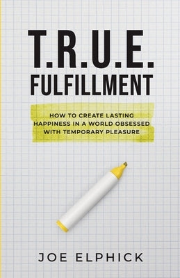 TRUE Fulfillment: How to Create Lasting Happiness in a World Obsessed with Temporary Pleasure by Elphick, Joe