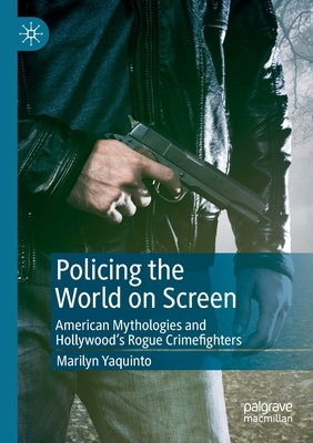 Policing the World on Screen: American Mythologies and Hollywood's Rogue Crimefighters by Yaquinto, Marilyn