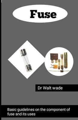 Fuse: Basic guidelines on the component of fuse and its uses by Wade, Walt