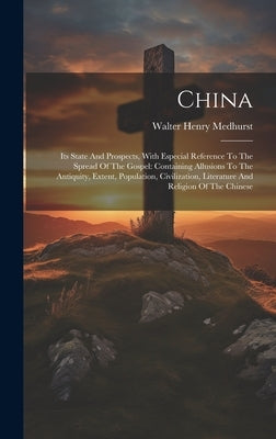 China: Its State And Prospects, With Especial Reference To The Spread Of The Gospel: Containing Allusions To The Antiquity, E by Medhurst, Walter Henry