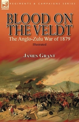 Blood on the Veldt: the Anglo-Zulu War of 1879 by Grant, James