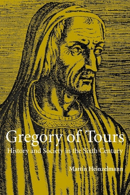 Gregory of Tours: History and Society in the Sixth Century by Heinzelmann, Martin