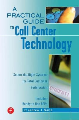 A Practical Guide to Call Center Technology: Select the Right Systems for Total Customer Satisfaction by Waite, Andrew