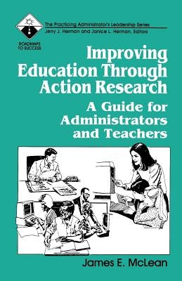 Improving Education Through Action Research: A Guide for Administrators and Teachers by McLean, James
