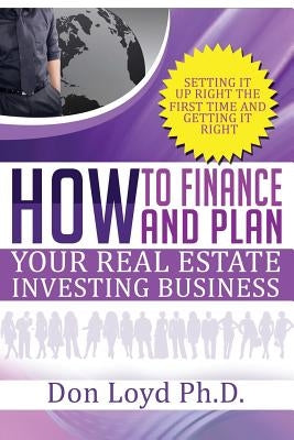 How Finance and Plan Your Real Estate Investing Business: Setting it Up Right the First Time and Getting it Right by Loyd, Don