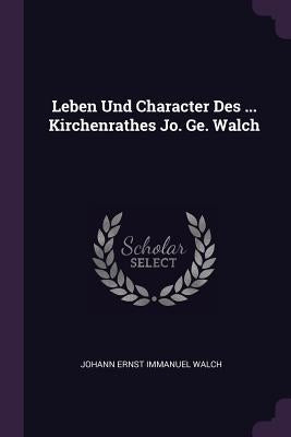 Leben Und Character Des ... Kirchenrathes Jo. Ge. Walch by Johann Ernst Immanuel Walch