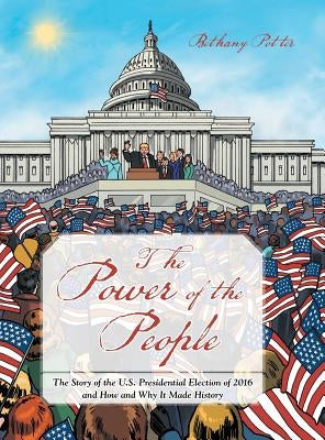 The Power of the People: The Story of the U.S. Presidential Election of 2016 and How and Why It Made History by Potter, Bethany