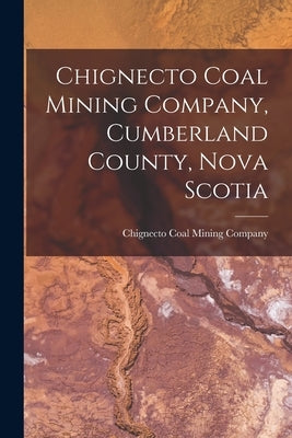 Chignecto Coal Mining Company, Cumberland County, Nova Scotia [microform] by Chignecto Coal Mining Company (Nova S