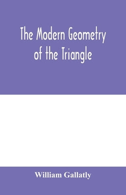 The modern geometry of the triangle by Gallatly, William