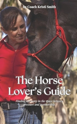 A Horse Lover's Guide: A Conscious Approach to Connection, Communication, and Confidence in Horsemanship by Smith, Kristi