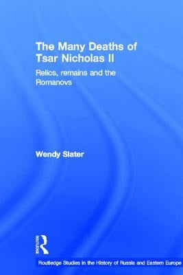 The Many Deaths of Tsar Nicholas II: Relics, Remains and the Romanovs by Slater, Wendy