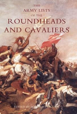 Army Lists of the Roundheads and Cavaliers, Containing the Names of the Officers in the Royal and Parliamentary Armies of 1642 by Edward Peacock, Peacock
