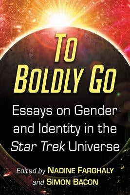 To Boldly Go: Essays on Gender and Identity in the Star Trek Universe by Farghaly, Nadine