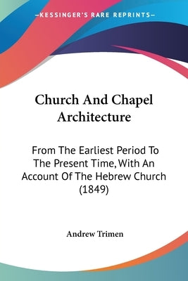 Church And Chapel Architecture: From The Earliest Period To The Present Time, With An Account Of The Hebrew Church (1849) by Trimen, Andrew