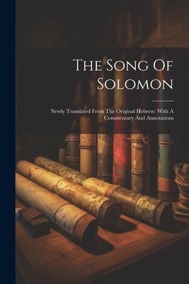 The Song Of Solomon: Newly Translated From The Original Hebrew: With A Commentary And Annotations by Anonymous