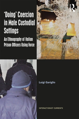 'Doing' Coercion in Male Custodial Settings: An Ethnography of Italian Prison Officers Using Force by Gariglio, Luigi