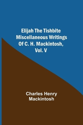 Elijah the Tishbite. Miscellaneous Writings of C. H. Mackintosh, vol. V by Henry Mackintosh, Charles