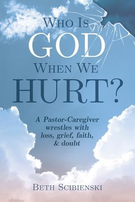Who Is God When We Hurt?: A Pastor-Caregiver Wrestles with Grief, Loss, Faith, & Doubt by Scibienski, Beth
