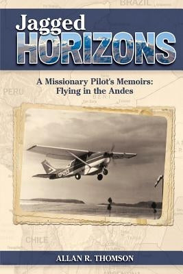 Jagged Horizons: A Missionary Pilot's Memoirs: Flying in the Andes by Dickinson, Corey