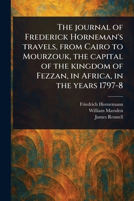 The Journal of Frederick Horneman's Travels, From Cairo to Mourzouk, the Capital of the Kingdom of Fezzan, in Africa, in the Years 1797-8 by Hornemann, Friedrich
