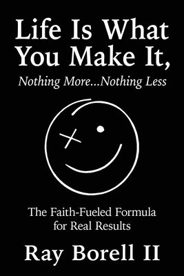 Life Is What You Make It, Nothing More...Nothing Less: The Faith-Fueled Formula for Real Results by Borell, Ray, II