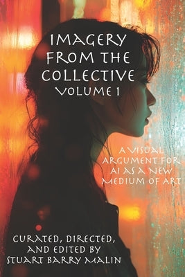 Imagery from the Collective: Volume 1: A Visual Argument for AI as a New Medium of Art by Malin, Stuart Barry