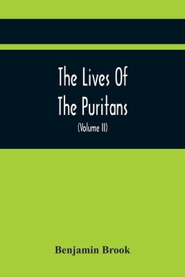 The Lives Of The Puritans: Containing A Biographical Account Of Those Divines Who Distinguished Themselves In The Cause Of Religious Liberty, Fro by Brook, Benjamin