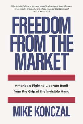 Freedom from the Market: America's Fight to Liberate Itself from the Grip of the Invisible Hand by Konczal, Mike
