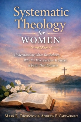 Systematic Theology for Women: Understanding What You Believe, Why It's True, and How It Shapes a Faith That Endures by Kinden, Sarah