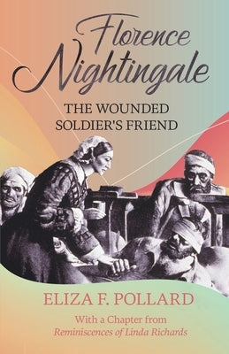 Florence Nightingale - The Wounded Soldier's Friend: With a Chapter from 'Reminiscences of Linda Richards' by Linda Richards by Pollard, Eliza F.