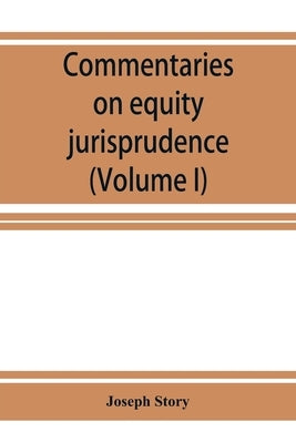 Commentaries on equity jurisprudence as administered in England and America (Volume I) by Story, Joseph