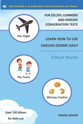 Learn How to Use English Idioms Daily - For Esl/Efl Learners and English Conversation Tests: 3 Short Stories - To Aid Pronunciation and Fluency by Bashir, Sabina