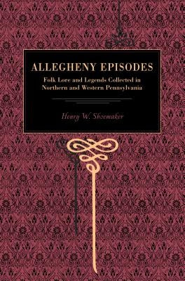More Allegheny Episodes: Legends and Traditions, Old and New, Gathered Among the Pennsylvania Mountains by Shoemaker, Henry W.