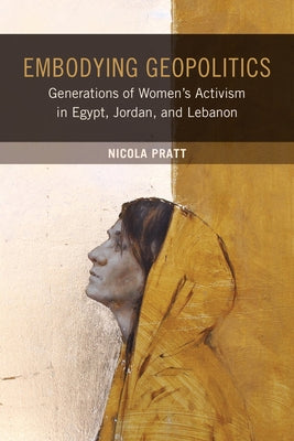 Embodying Geopolitics: Generations of Women's Activism in Egypt, Jordan, and Lebanon by Pratt, Nicola