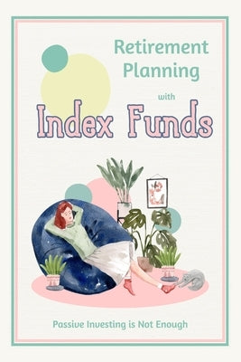 Retirement Planning with Index Funds: Passive Investing is Not Enough by King, Joshua