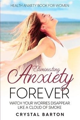 Health Anxiety Book For Women: Eliminating Anxiety Forever - Watch Your Worries Disappear Like A Cloud of Smoke by Barton, Crystal