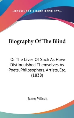 Biography Of The Blind: Or The Lives Of Such As Have Distinguished Themselves As Poets, Philosophers, Artists, Etc. (1838) by Wilson, James
