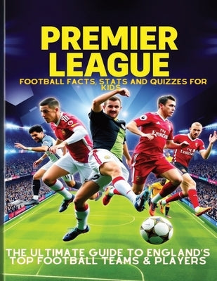 Premier League Football Facts, Stats and Quizzes for Kids: The Ultimate Guide to England's Top Football Teams & Players: Learn Amazing Football Trivia by McGuinness, Kirsty